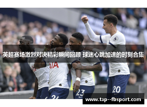 英超赛场激烈对决精彩瞬间回顾 球迷心跳加速的时刻合集 英超赛场激烈对决精彩瞬间回顾 球迷心跳加速的时刻合集