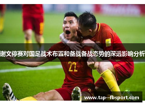 谢文停赛对国足战术布置和备战备战态势的深远影响分析 谢文停赛对国足战术布置和备战备战态势的深远影响分析