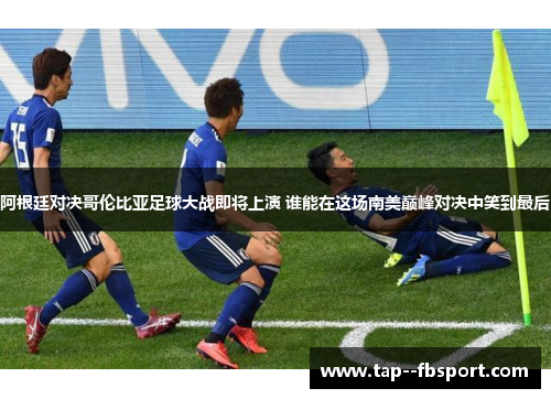阿根廷对决哥伦比亚足球大战即将上演 谁能在这场南美巅峰对决中笑到最后 阿根廷对决哥伦比亚足球大战即将上演 谁能在这场南美巅峰对决中笑到最后