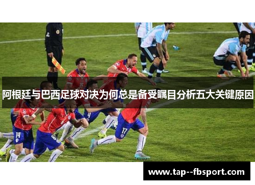 阿根廷与巴西足球对决为何总是备受瞩目分析五大关键原因