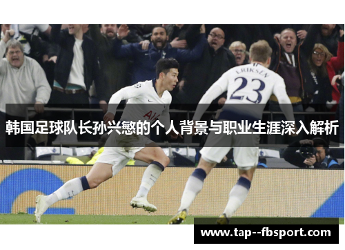 韩国足球队长孙兴慜的个人背景与职业生涯深入解析 韩国足球队长孙兴慜的个人背景与职业生涯深入解析