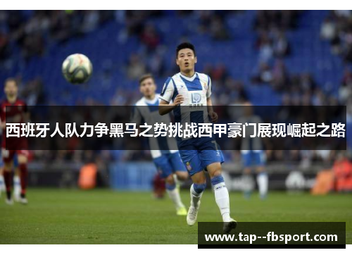 西班牙人队力争黑马之势挑战西甲豪门展现崛起之路