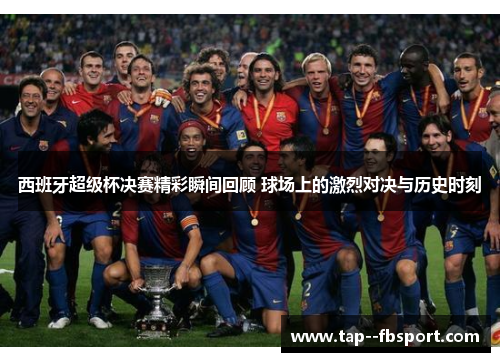 西班牙超级杯决赛精彩瞬间回顾 球场上的激烈对决与历史时刻