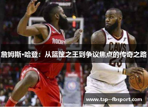 詹姆斯·哈登:从篮筐之王到争议焦点的传奇之路 詹姆斯·哈登:从篮筐之王到争议焦点的传奇之路