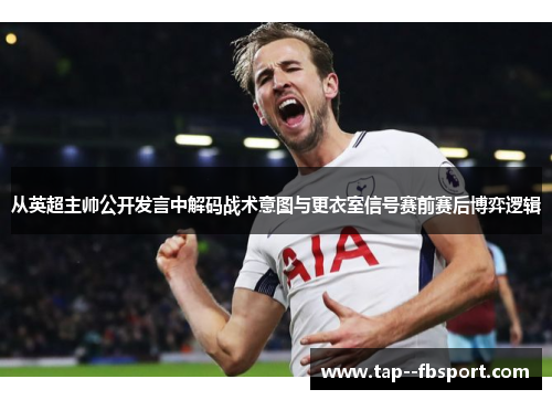 从英超主帅公开发言中解码战术意图与更衣室信号赛前赛后博弈逻辑