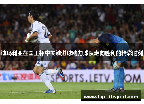 迪玛利亚在国王杯中关键进球助力球队走向胜利的精彩时刻