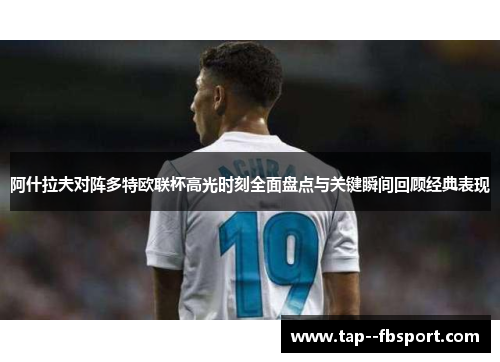 阿什拉夫对阵多特欧联杯高光时刻全面盘点与关键瞬间回顾经典表现