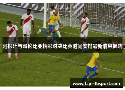阿根廷与哥伦比亚精彩对决比赛时间安排最新消息揭晓