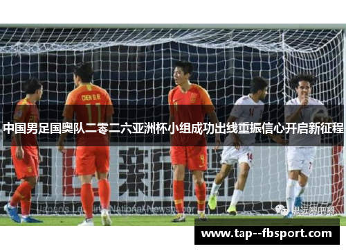 中国男足国奥队二零二六亚洲杯小组成功出线重振信心开启新征程