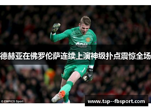 德赫亚在佛罗伦萨连续上演神级扑点震惊全场 德赫亚在佛罗伦萨连续上演神级扑点震惊全场