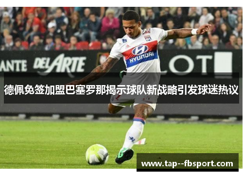 德佩免签加盟巴塞罗那揭示球队新战略引发球迷热议 德佩免签加盟巴塞罗那揭示球队新战略引发球迷热议