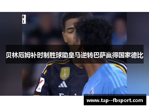 贝林厄姆补时制胜球助皇马逆转巴萨赢得国家德比