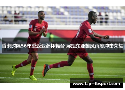 香港时隔56年重返亚洲杯舞台 展现东亚雄风再度冲击荣耀