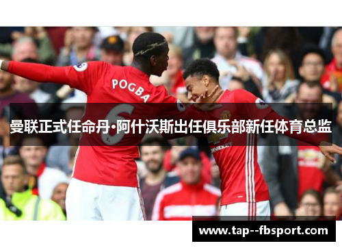 曼联正式任命丹·阿什沃斯出任俱乐部新任体育总监