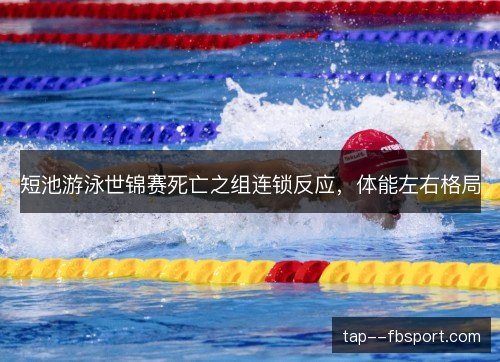 短池游泳世锦赛死亡之组连锁反应，体能左右格局