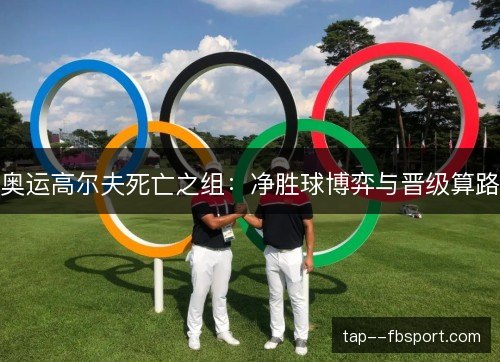 奥运高尔夫死亡之组：净胜球博弈与晋级算路